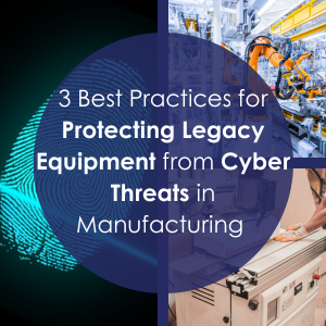 3 Best Practices for Protecting Legacy Equipment from Cyber Threats in Manufacturing