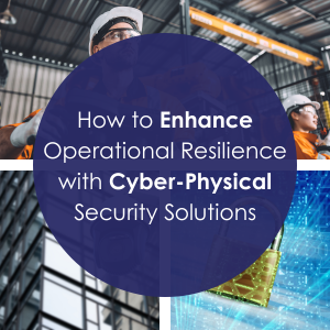 How to Enhance Operational Resilience with Cyber-Physical Security Solutions