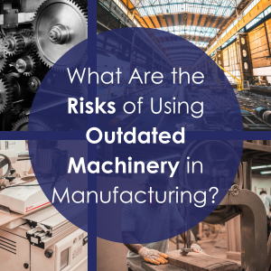 What Are the Risks of Using Outdated Machinery in Manufacturing?