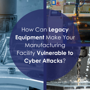 How Can Legacy Equipment Make Your Manufacturing Facility Vulnerable to Cyber Attacks?