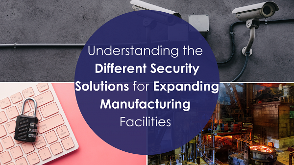 Understanding the Different Security Solutions for Expanding Manufacutring Facilities