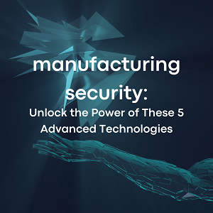 Manufacturing Security: Unlock the Power of These 5 Advanced Technologies!